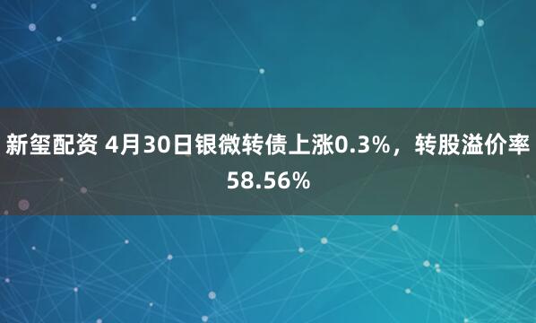 新玺配资 4月30日银微转债上涨0.3%，转股溢价率58.56%