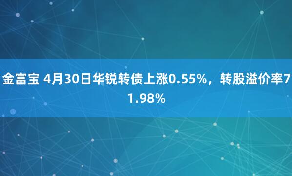 金富宝 4月30日华锐转债上涨0.55%，转股溢价率71.98%
