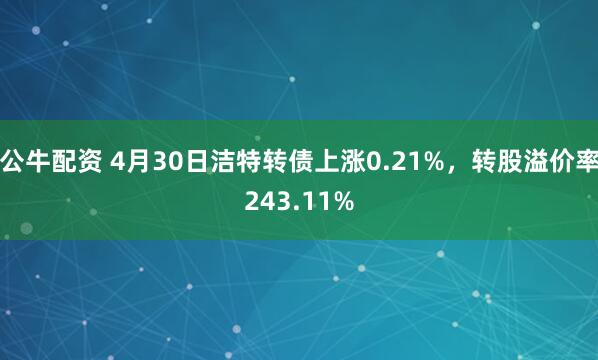 公牛配资 4月30日洁特转债上涨0.21%，转股溢价率243.11%
