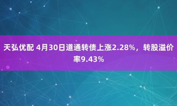 天弘优配 4月30日道通转债上涨2.28%，转股溢价率9.43%