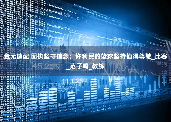 金元速配 固执坚守信念：许利民的篮球坚持值得尊敬_比赛_范子鸣_教练