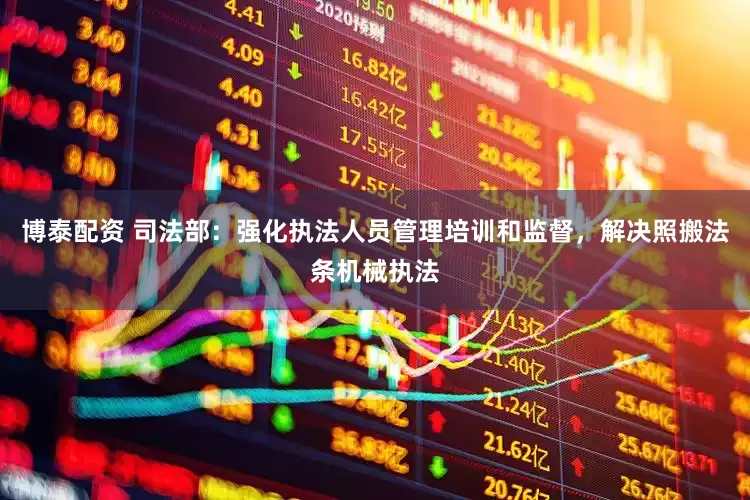博泰配资 司法部：强化执法人员管理培训和监督，解决照搬法条机械执法