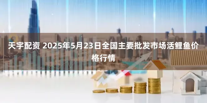 天宇配资 2025年5月23日全国主要批发市场活鲤鱼价格行情