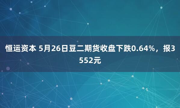 恒运资本 5月26日豆二期货收盘下跌0.64%，报3552元