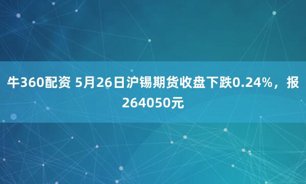 牛360配资 5月26日沪锡期货收盘下跌0.24%，报264050元