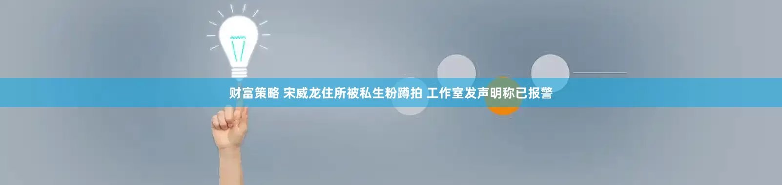 财富策略 宋威龙住所被私生粉蹲拍 工作室发声明称已报警