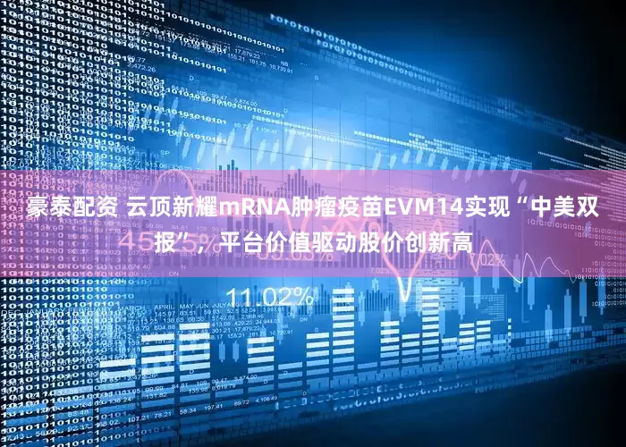 豪泰配资 云顶新耀mRNA肿瘤疫苗EVM14实现“中美双报”，平台价值驱动股价创新高