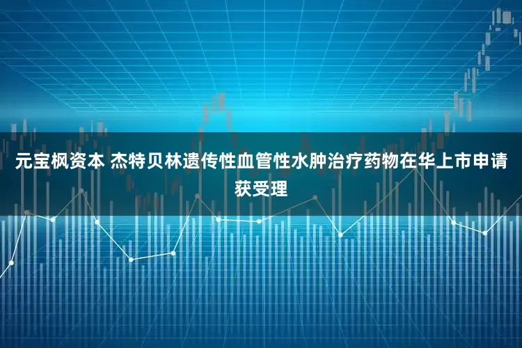 元宝枫资本 杰特贝林遗传性血管性水肿治疗药物在华上市申请获受理