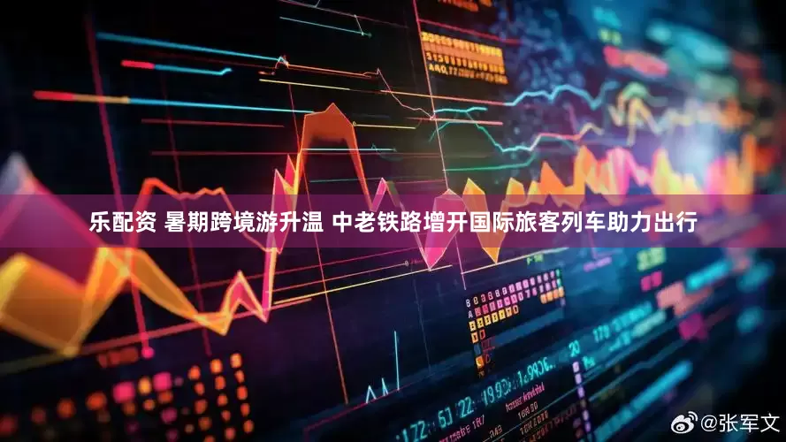 乐配资 暑期跨境游升温 中老铁路增开国际旅客列车助力出行