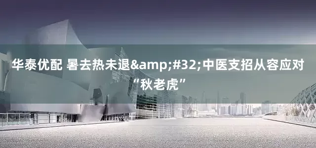 华泰优配 暑去热未退&#32;中医支招从容应对“秋老虎”