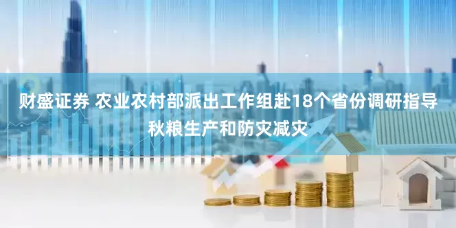 财盛证券 农业农村部派出工作组赴18个省份调研指导秋粮生产和防灾减灾