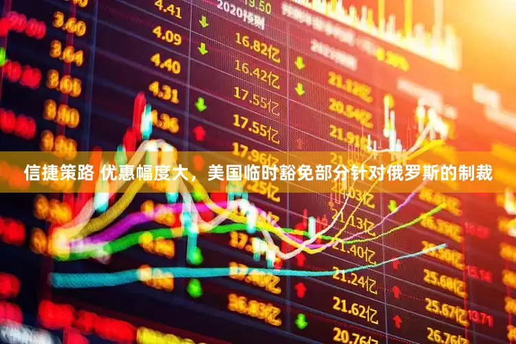 信捷策路 优惠幅度大，美国临时豁免部分针对俄罗斯的制裁