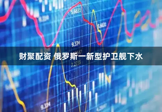 财聚配资 俄罗斯一新型护卫舰下水