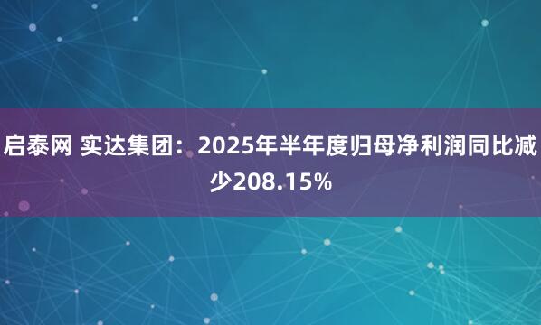 启泰网 实达集团：2025年半年度归母净利润同比减少208.15%