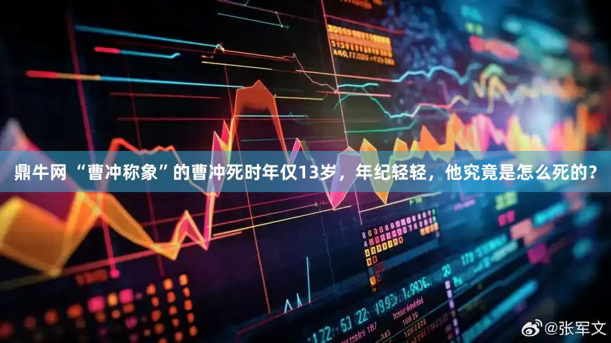鼎牛网 “曹冲称象”的曹冲死时年仅13岁，年纪轻轻，他究竟是怎么死的？
