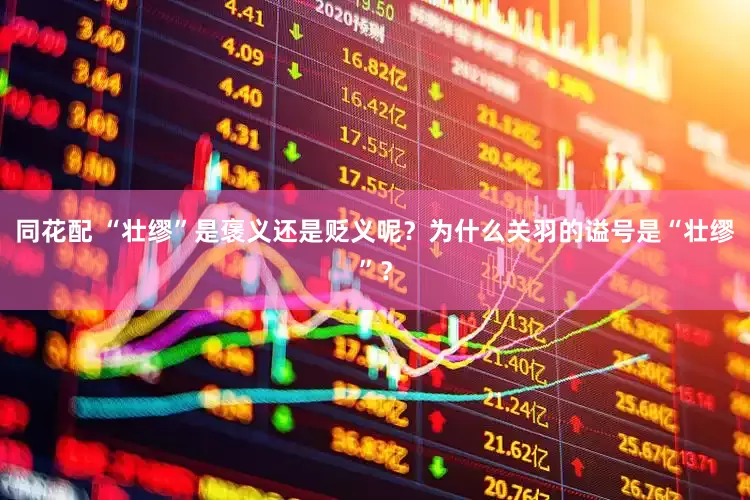 同花配 “壮缪”是褒义还是贬义呢？为什么关羽的谥号是“壮缪”？