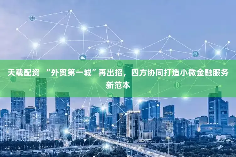 天载配资  “外贸第一城”再出招，四方协同打造小微金融服务新范本