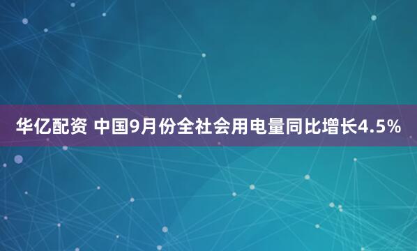 华亿配资 中国9月份全社会用电量同比增长4.5%
