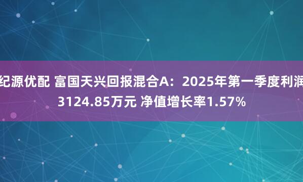 纪源优配 富国天兴回报混合A：2025年第一季度利润3124.85万元 净值增长率1.57%