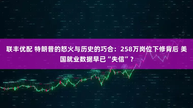 联丰优配 特朗普的怒火与历史的巧合：258万岗位下修背后 美国就业数据早已“失信”？