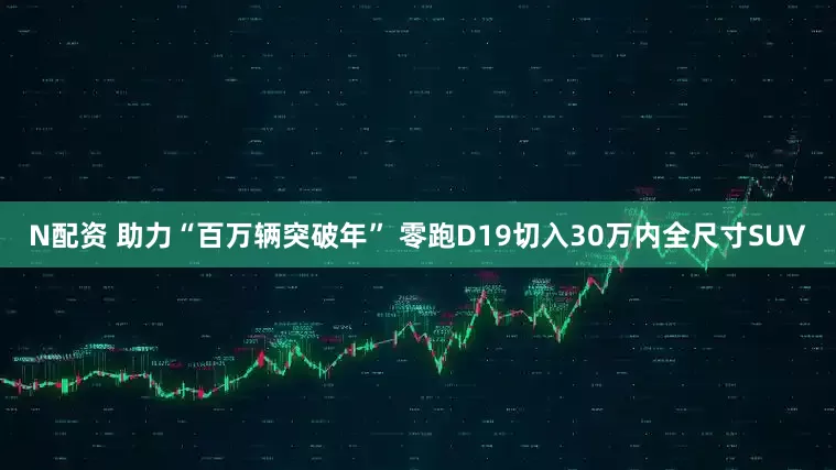 N配资 助力“百万辆突破年” 零跑D19切入30万内全尺寸SUV