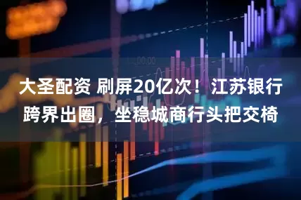 大圣配资 刷屏20亿次！江苏银行跨界出圈，坐稳城商行头把交椅