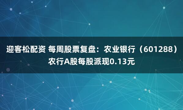 迎客松配资 每周股票复盘：农业银行（601288）农行A股每股派现0.13元